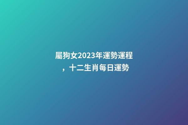 屬狗女2023年運勢運程，十二生肖每日運勢